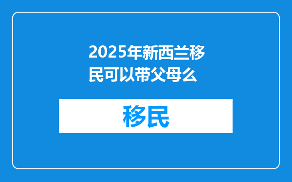 2025年新西兰移民可以带父母么