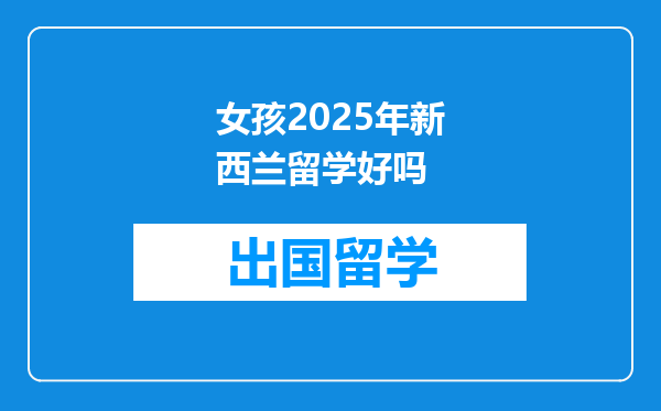 女孩2025年新西兰留学好吗