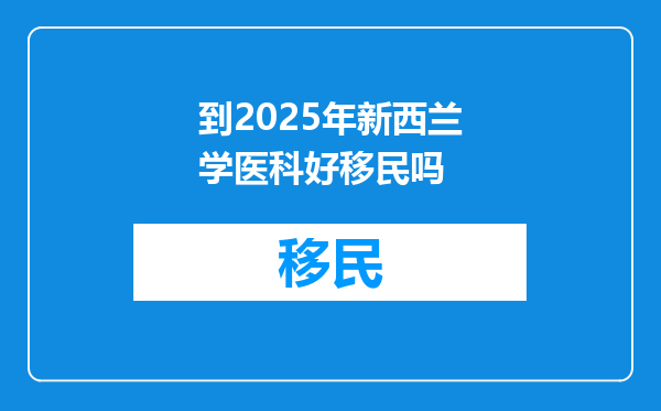 到2025年新西兰学医科好移民吗