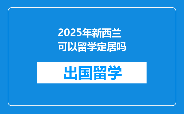 2025年新西兰可以留学定居吗