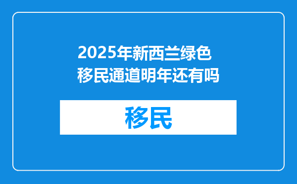 2025年新西兰绿色移民通道明年还有吗