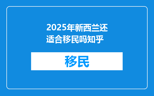 2025年新西兰还适合移民吗知乎
