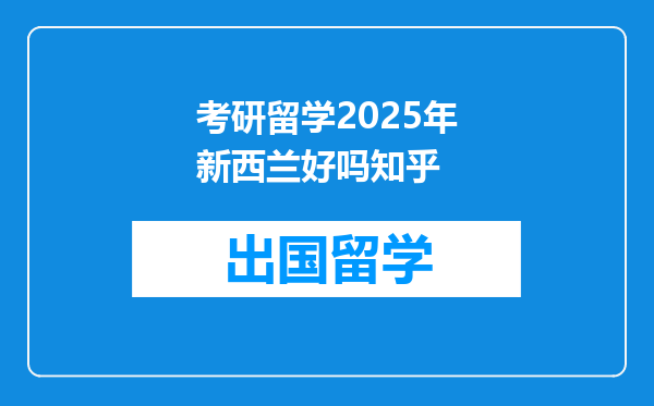 考研留学2025年新西兰好吗知乎