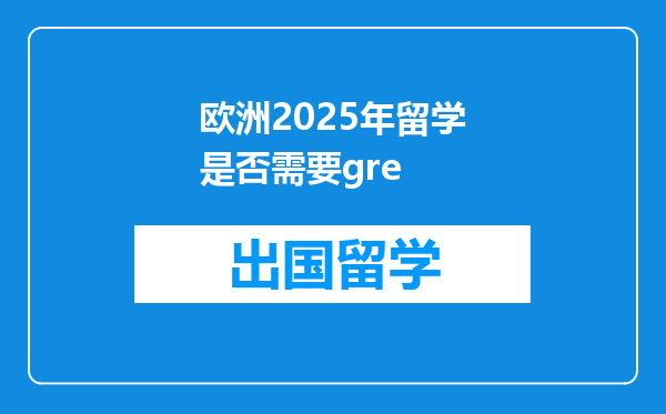 欧洲2025年留学是否需要gre