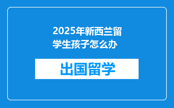 2025年新西兰留学生孩子怎么办