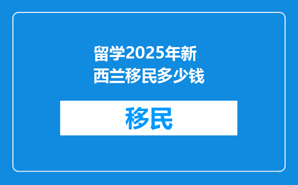 留学2025年新西兰移民多少钱