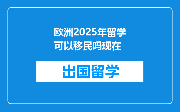 欧洲2025年留学可以移民吗现在
