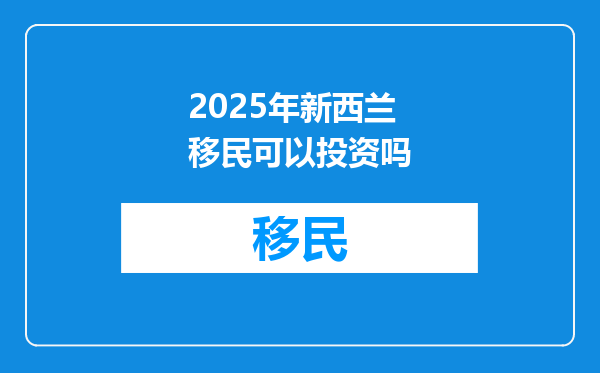 2025年新西兰移民可以投资吗