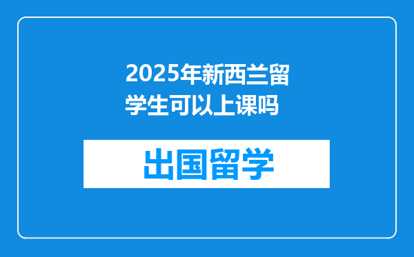 2025年新西兰留学生可以上课吗