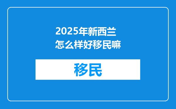 2025年新西兰怎么样好移民嘛