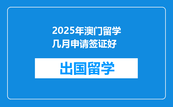 2025年澳门留学几月申请签证好