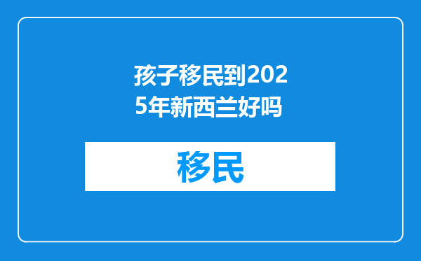 孩子移民到2025年新西兰好吗