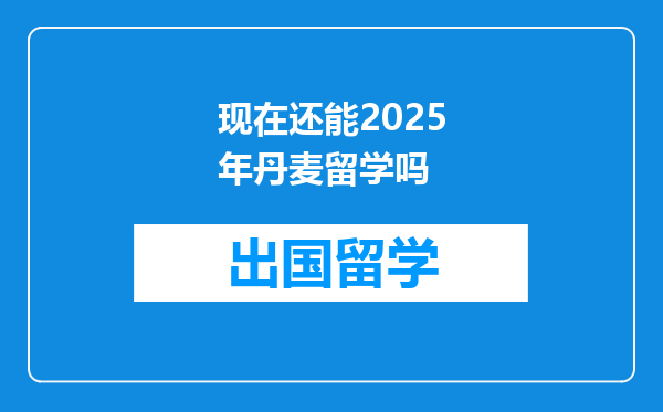 现在还能2025年丹麦留学吗
