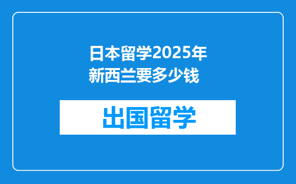 日本留学2025年新西兰要多少钱