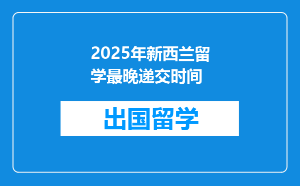 2025年新西兰留学最晚递交时间