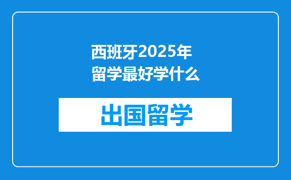 西班牙2025年留学最好学什么