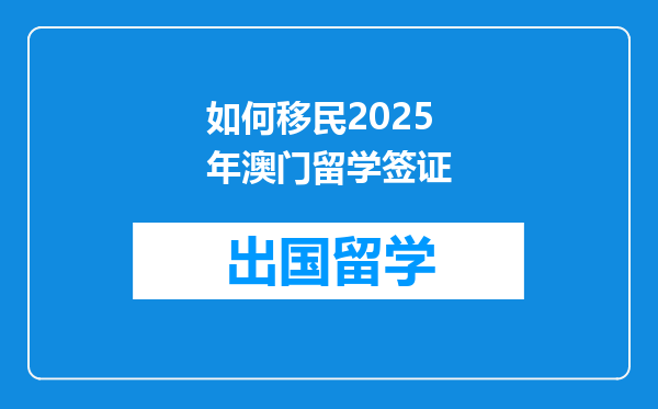 如何移民2025年澳门留学签证
