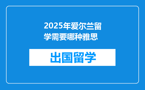 2025年爱尔兰留学需要哪种雅思