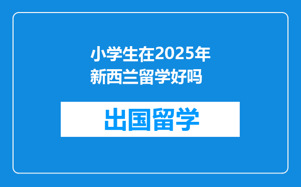 小学生在2025年新西兰留学好吗