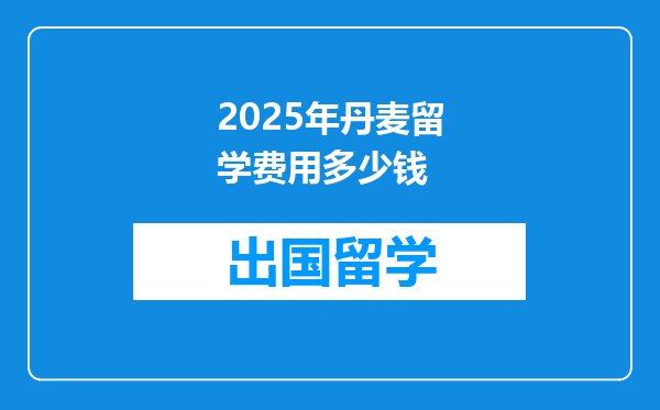2025年丹麦留学费用多少钱