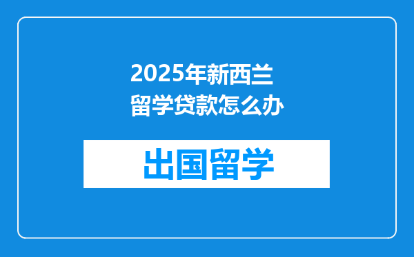 2025年新西兰留学贷款怎么办