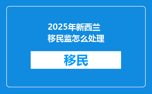 2025年新西兰移民监怎么处理