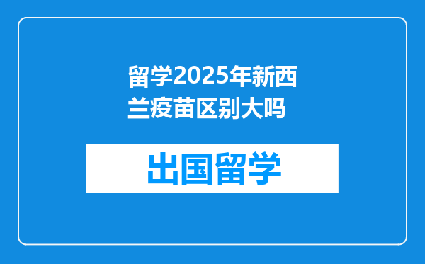 留学2025年新西兰疫苗区别大吗