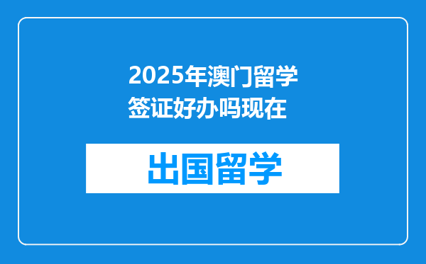 2025年澳门留学签证好办吗现在