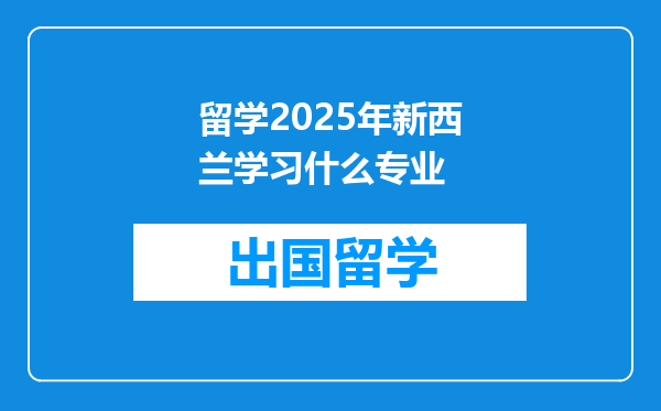 留学2025年新西兰学习什么专业