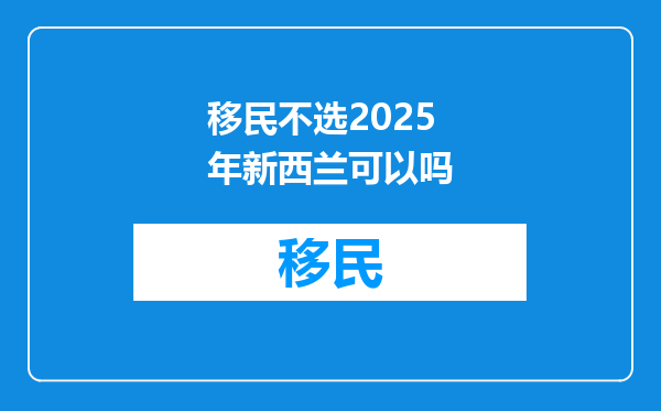 移民不选2025年新西兰可以吗