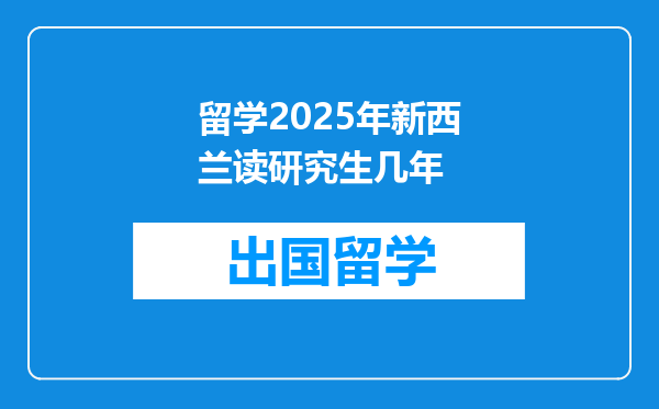 留学2025年新西兰读研究生几年