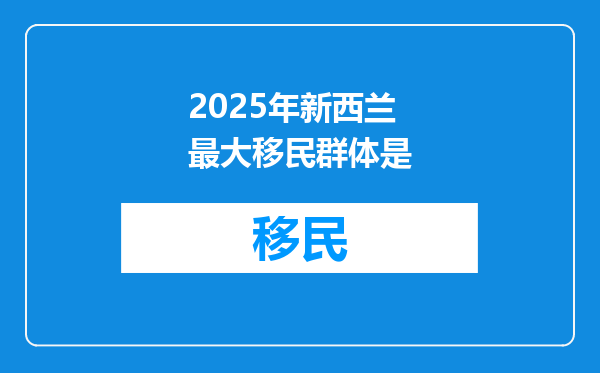 2025年新西兰最大移民群体是