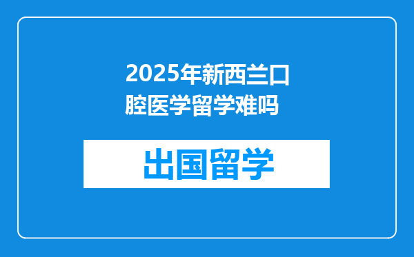 2025年新西兰口腔医学留学难吗