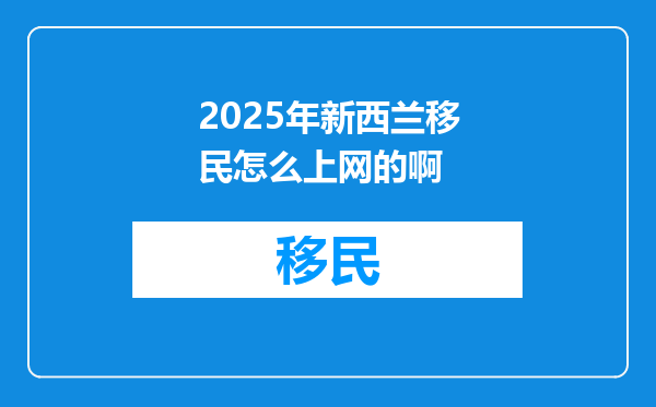 2025年新西兰移民怎么上网的啊