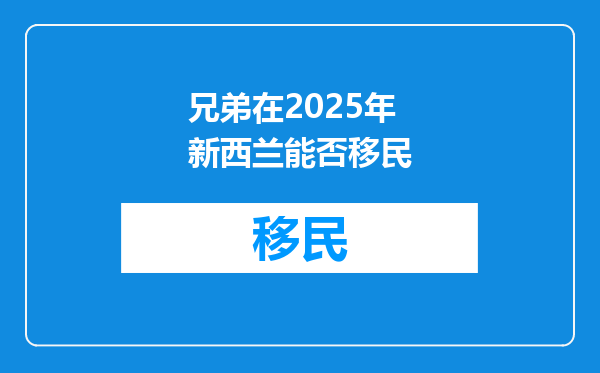 兄弟在2025年新西兰能否移民
