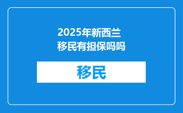 2025年新西兰移民有担保吗吗