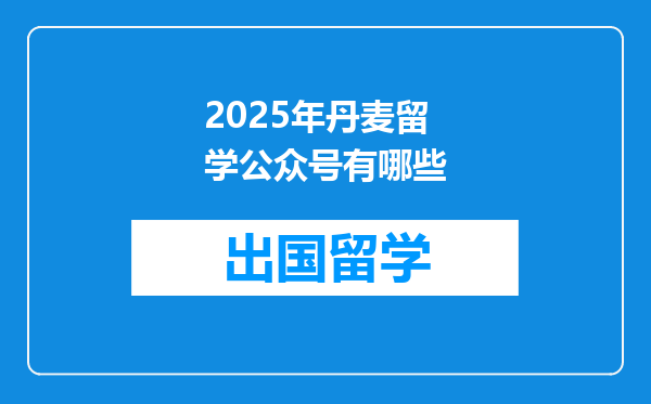 2025年丹麦留学公众号有哪些