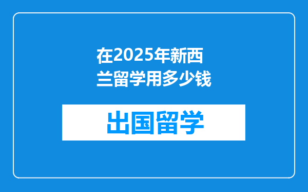 在2025年新西兰留学用多少钱