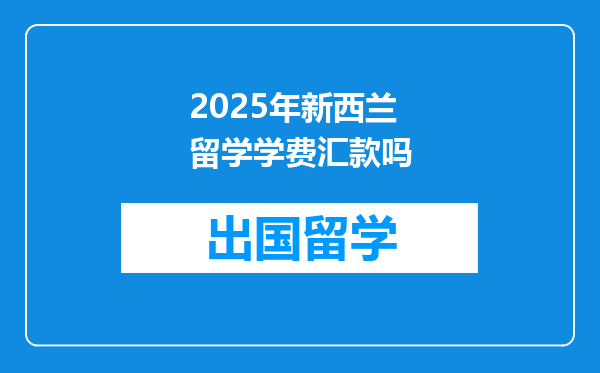 2025年新西兰留学学费汇款吗