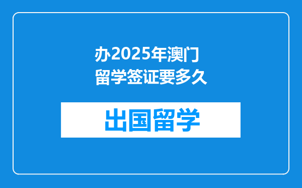 办2025年澳门留学签证要多久