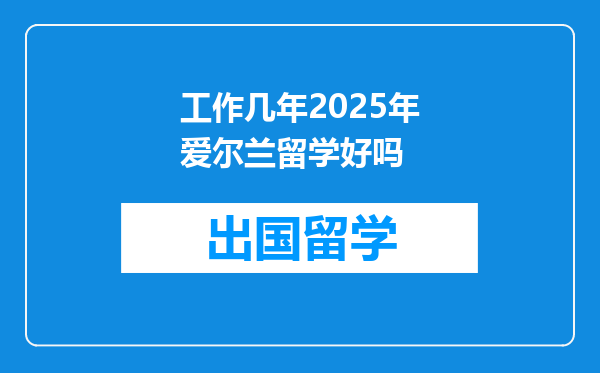 工作几年2025年爱尔兰留学好吗