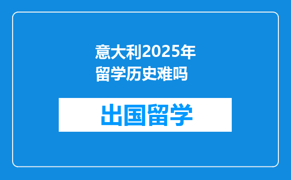 意大利2025年留学历史难吗