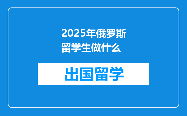 2025年俄罗斯留学生做什么