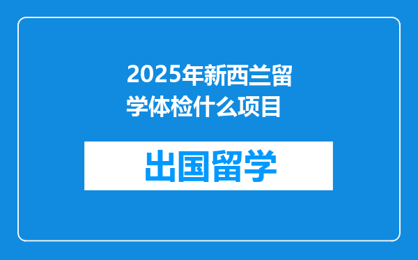 2025年新西兰留学体检什么项目