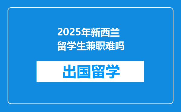 2025年新西兰留学生兼职难吗