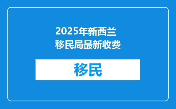 2025年新西兰移民局最新收费