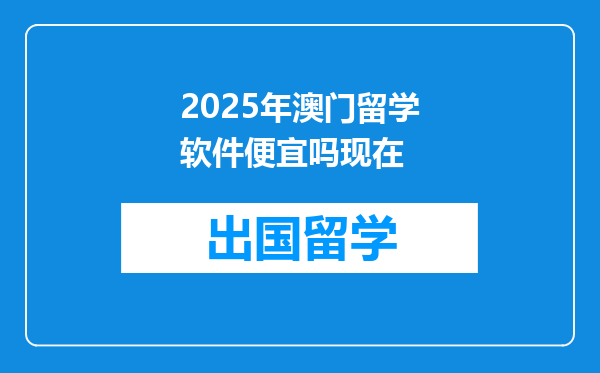 2025年澳门留学软件便宜吗现在