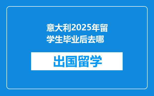 意大利2025年留学生毕业后去哪