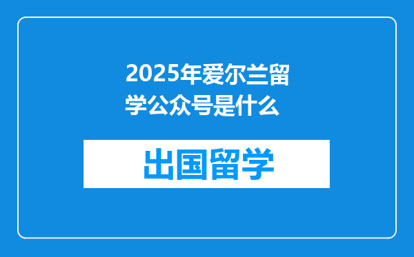 2025年爱尔兰留学公众号是什么
