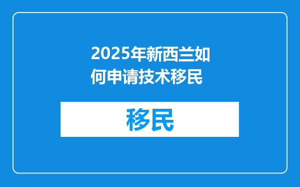2025年新西兰如何申请技术移民